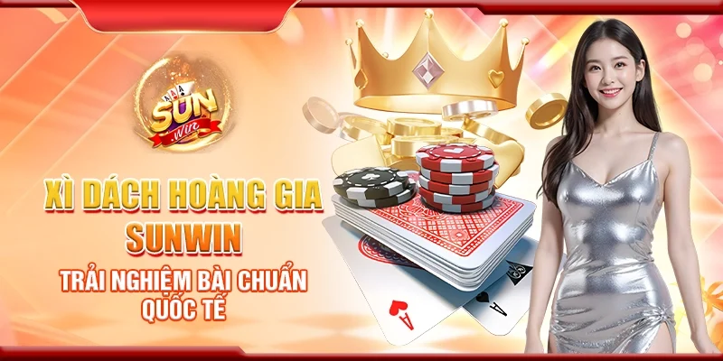 Xì dách hoàng gia Sunwin – Trải nghiệm bài chuẩn quốc tế