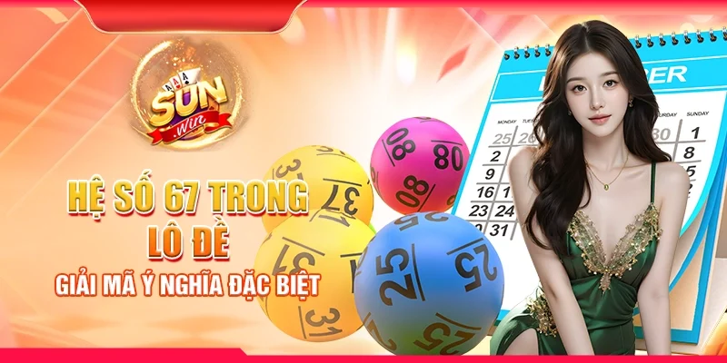 Hệ số 67 trong lô đề - Giải mã ý nghĩa đặc biệt